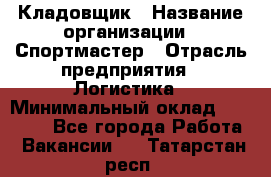 Кладовщик › Название организации ­ Спортмастер › Отрасль предприятия ­ Логистика › Минимальный оклад ­ 28 650 - Все города Работа » Вакансии   . Татарстан респ.